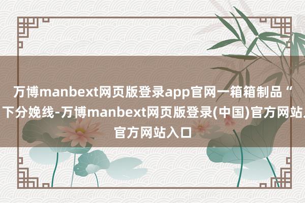 万博manbext网页版登录app官网一箱箱制品“走”下分娩线-万博manbext网页版登录(中国)官方网站入口
