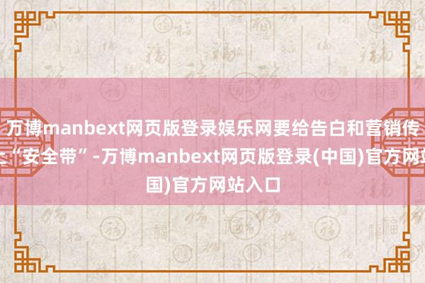 万博manbext网页版登录娱乐网要给告白和营销传播系上“安全带”-万博manbext网页版登录(中国)官方网站入口