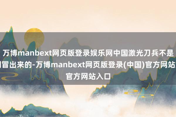 万博manbext网页版登录娱乐网中国激光刀兵不是一刹冒出来的-万博manbext网页版登录(中国)官方网站入口