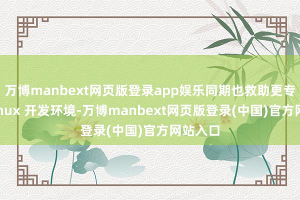 万博manbext网页版登录app娱乐同期也救助更专科的 Linux 开发环境-万博manbext网页版登录(中国)官方网站入口