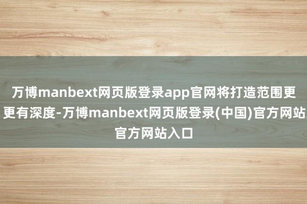 万博manbext网页版登录app官网将打造范围更大、更有深度-万博manbext网页版登录(中国)官方网站入口