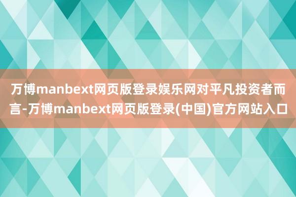 万博manbext网页版登录娱乐网　　对平凡投资者而言-万博manbext网页版登录(中国)官方网站入口