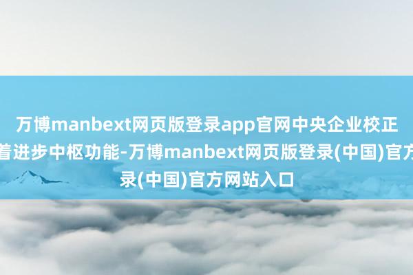 万博manbext网页版登录app官网中央企业校正牢牢围绕着进步中枢功能-万博manbext网页版登录(中国)官方网站入口