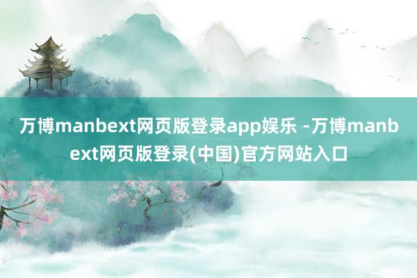 万博manbext网页版登录app娱乐 -万博manbext网页版登录(中国)官方网站入口