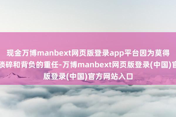 现金万博manbext网页版登录app平台因为莫得深广生存的琐碎和背负的重任-万博manbext网页版登录(中国)官方网站入口
