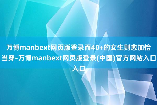 万博manbext网页版登录而40+的女生则愈加恰当穿-万博manbext网页版登录(中国)官方网站入口