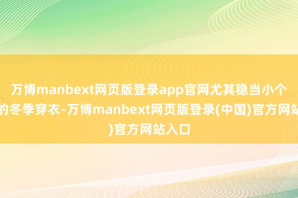 万博manbext网页版登录app官网尤其稳当小个子们的冬季穿衣-万博manbext网页版登录(中国)官方网站入口