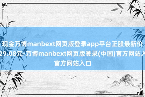现金万博manbext网页版登录app平台正股最新价为29.08元-万博manbext网页版登录(中国)官方网站入口