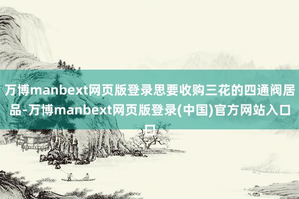 万博manbext网页版登录思要收购三花的四通阀居品-万博manbext网页版登录(中国)官方网站入口