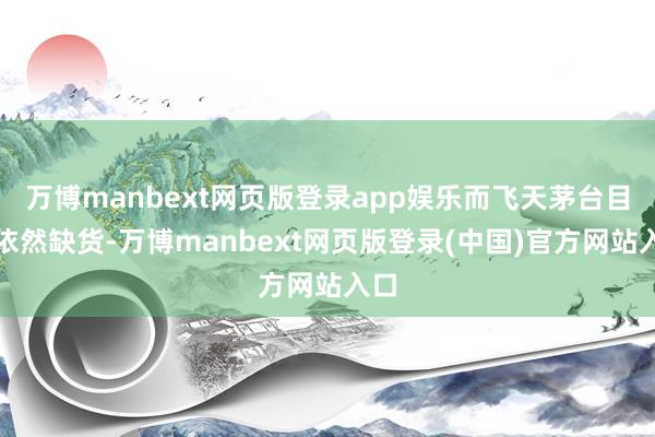 万博manbext网页版登录app娱乐而飞天茅台目下依然缺货-万博manbext网页版登录(中国)官方网站入口