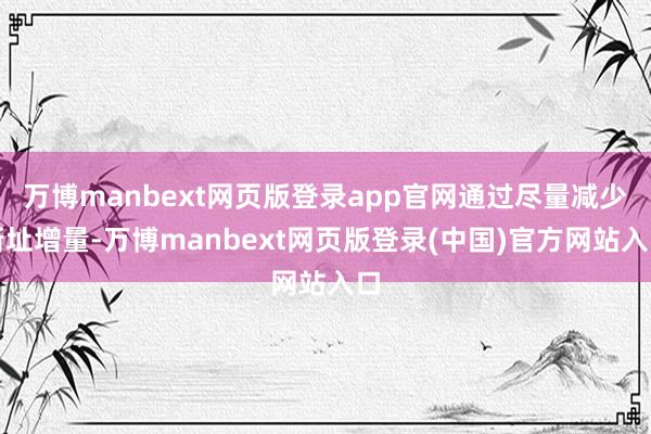 万博manbext网页版登录app官网通过尽量减少新址增量-万博manbext网页版登录(中国)官方网站入口