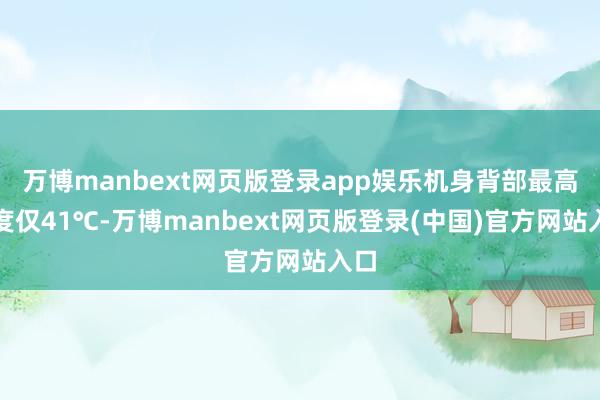 万博manbext网页版登录app娱乐机身背部最高温度仅41℃-万博manbext网页版登录(中国)官方网站入口