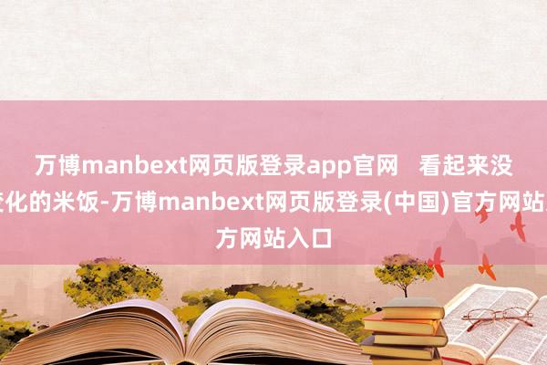 万博manbext网页版登录app官网   看起来没啥变化的米饭-万博manbext网页版登录(中国)官方网站入口