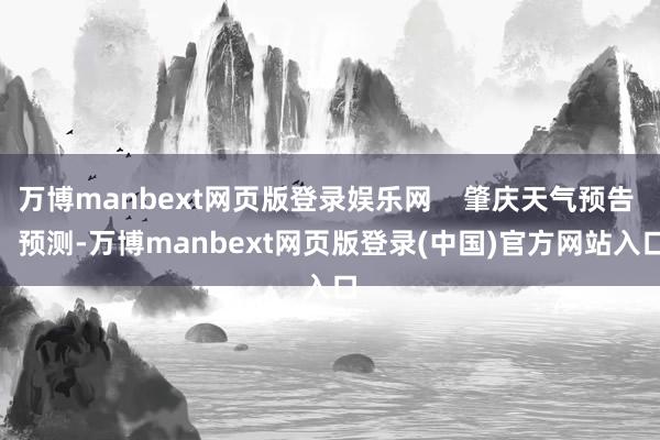 万博manbext网页版登录娱乐网    肇庆天气预告    预测-万博manbext网页版登录(中国)官方网站入口