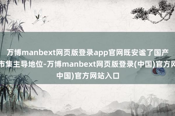 万博manbext网页版登录app官网既安谧了国产电影的市集主导地位-万博manbext网页版登录(中国)官方网站入口
