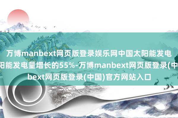 万博manbext网页版登录娱乐网中国太阳能发电量增幅占内行太阳能发电量增长的55%-万博manbext网页版登录(中国)官方网站入口