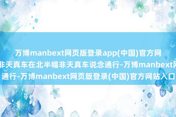 万博manbext网页版登录app(中国)官方网站东向西行东说念主和非天真车在北半幅非天真车说念通行-万博manbext网页版登录(中国)官方网站入口