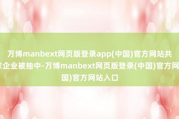 万博manbext网页版登录app(中国)官方网站共有14家企业被抽中-万博manbext网页版登录(中国)官方网站入口