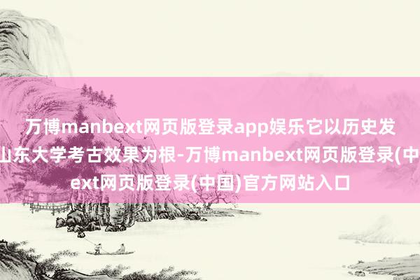 万博manbext网页版登录app娱乐它以历史发展本领为脉、以山东大学考古效果为根-万博manbext网页版登录(中国)官方网站入口