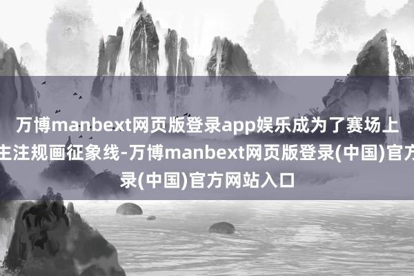 万博manbext网页版登录app娱乐成为了赛场上最引东谈主注规画征象线-万博manbext网页版登录(中国)官方网站入口