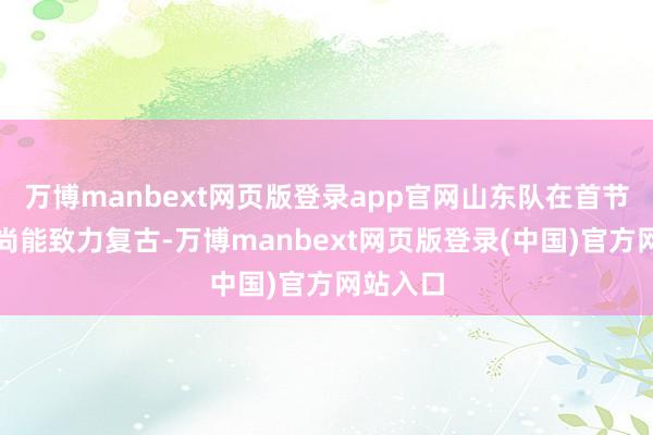万博manbext网页版登录app官网山东队在首节比赛中尚能致力复古-万博manbext网页版登录(中国)官方网站入口