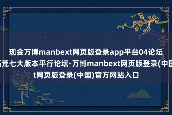 现金万博manbext网页版登录app平台04论坛缔造本届论坛拓荒七大版本平行论坛-万博manbext网页版登录(中国)官方网站入口