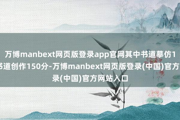 万博manbext网页版登录app官网其中书道摹仿150分、书道创作150分-万博manbext网页版登录(中国)官方网站入口