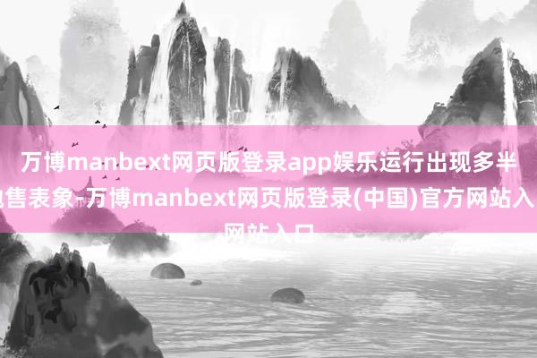 万博manbext网页版登录app娱乐运行出现多半抛售表象-万博manbext网页版登录(中国)官方网站入口