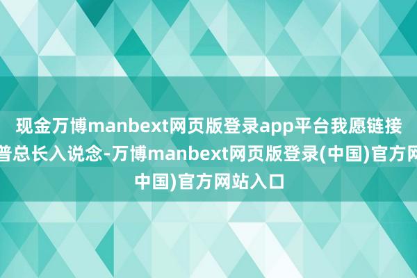 现金万博manbext网页版登录app平台我愿链接同特朗普总长入说念-万博manbext网页版登录(中国)官方网站入口