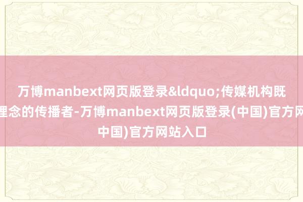 万博manbext网页版登录“传媒机构既是ESG理念的传播者-万博manbext网页版登录(中国)官方网站入口