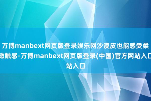 万博manbext网页版登录娱乐网沙漠皮也能感受柔嫩触感-万博manbext网页版登录(中国)官方网站入口