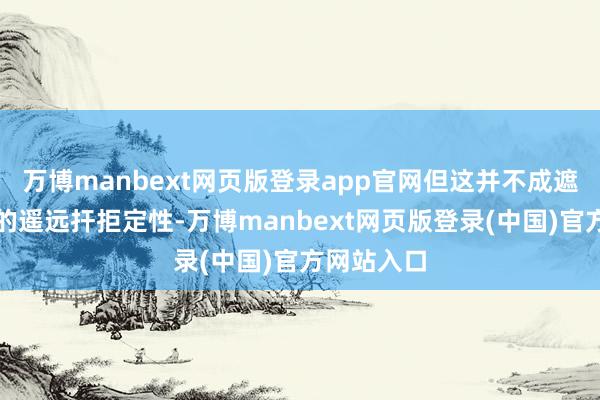 万博manbext网页版登录app官网但这并不成遮掩其里面的遥远扞拒定性-万博manbext网页版登录(中国)官方网站入口