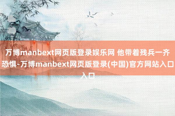 万博manbext网页版登录娱乐网 他带着残兵一齐恐惧-万博manbext网页版登录(中国)官方网站入口